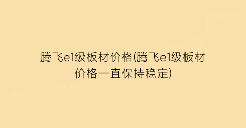“腾飞e1级板材价格(腾飞e1级板材价格一直保持稳定)