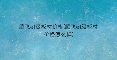 腾飞e1级板材价格(腾飞e1级板材价格怎么样)