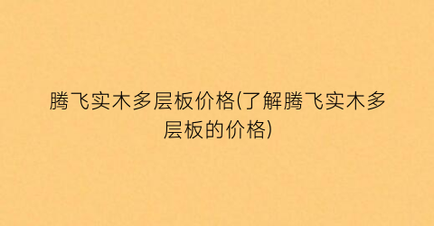 腾飞实木多层板价格(了解腾飞实木多层板的价格)