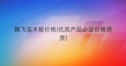 腾飞实木板价格(优质产品必定价格昂贵)