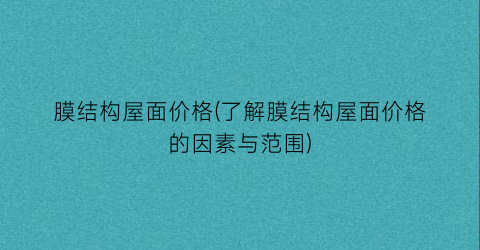 膜结构屋面价格(了解膜结构屋面价格的因素与范围)