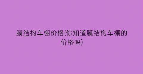 膜结构车棚价格(你知道膜结构车棚的价格吗)
