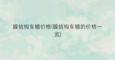 膜结构车棚价格(膜结构车棚的价格一览)