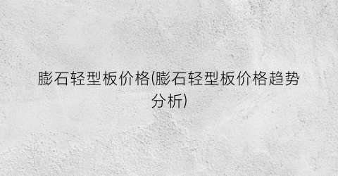膨石轻型板价格(膨石轻型板价格趋势分析)