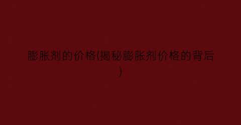 膨胀剂的价格(揭秘膨胀剂价格的背后)