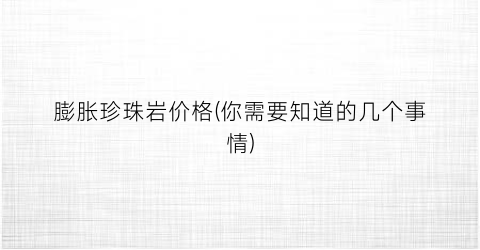 膨胀珍珠岩价格(你需要知道的几个事情)