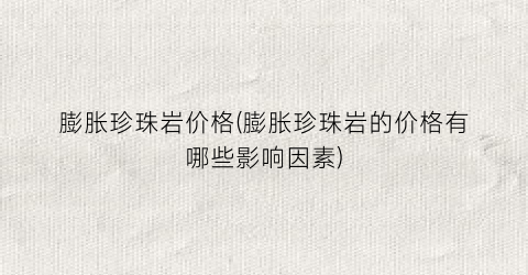 膨胀珍珠岩价格(膨胀珍珠岩的价格有哪些影响因素)