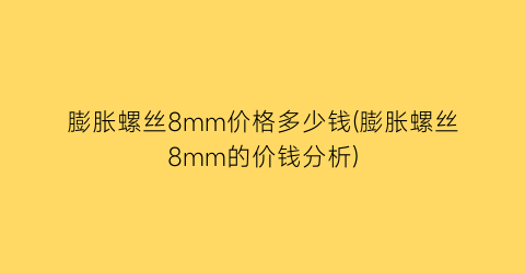 膨胀螺丝8mm价格多少钱(膨胀螺丝8mm的价钱分析)