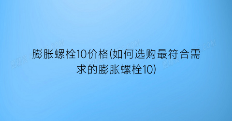 “膨胀螺栓10价格(如何选购最符合需求的膨胀螺栓10)