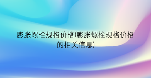 膨胀螺栓规格价格(膨胀螺栓规格价格的相关信息)