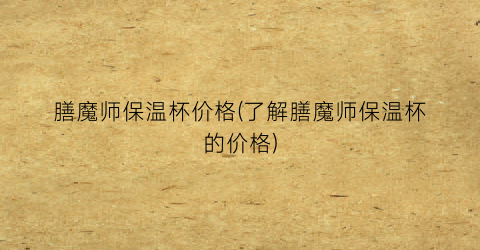 膳魔师保温杯价格(了解膳魔师保温杯的价格)