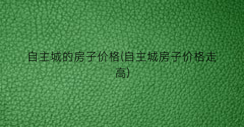 自主城的房子价格(自主城房子价格走高)