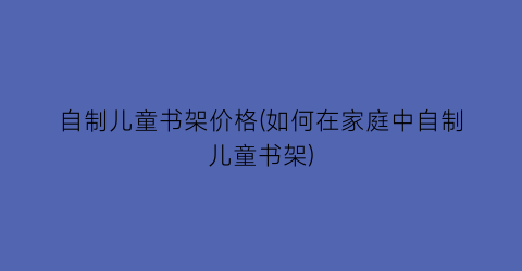 自制儿童书架价格(如何在家庭中自制儿童书架)