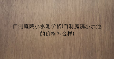 自制庭院小水池价格(自制庭院小水池的价格怎么样)