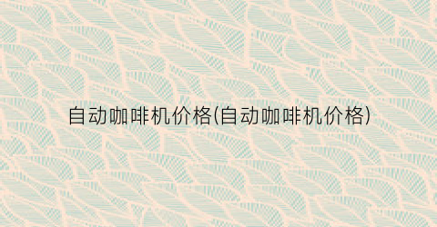 自动咖啡机价格(自动咖啡机价格)