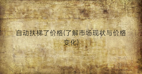 “自动扶梯了价格(了解市场现状与价格变化)