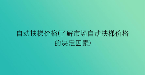 自动扶梯价格(了解市场自动扶梯价格的决定因素)