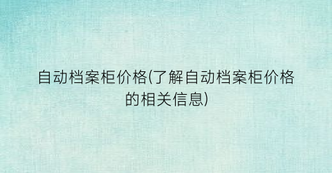 自动档案柜价格(了解自动档案柜价格的相关信息)