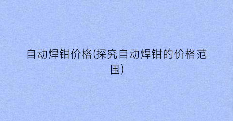 自动焊钳价格(探究自动焊钳的价格范围)