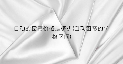 自动的窗帘价格是多少(自动窗帘的价格区间)