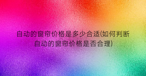 自动的窗帘价格是多少合适(如何判断自动的窗帘价格是否合理)