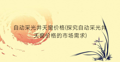 自动采光井天窗价格(探究自动采光井天窗价格的市场需求)