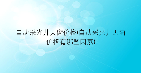自动采光井天窗价格(自动采光井天窗价格有哪些因素)