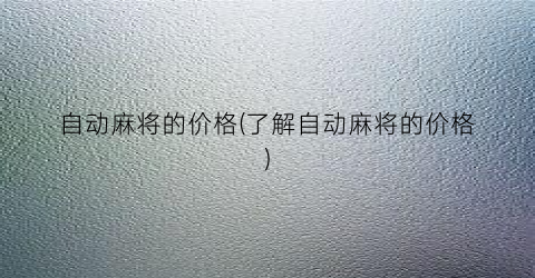 自动麻将的价格(了解自动麻将的价格)