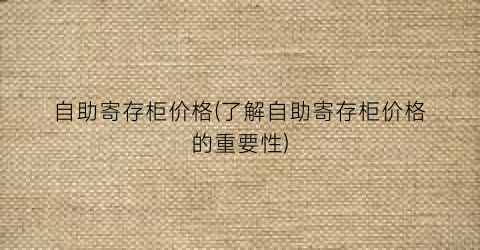 自助寄存柜价格(了解自助寄存柜价格的重要性)
