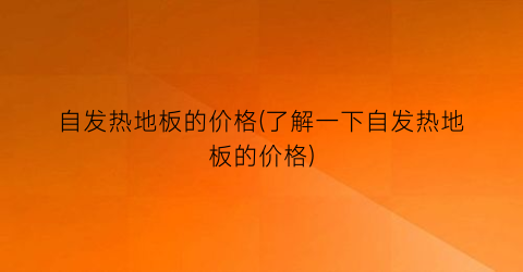 自发热地板的价格(了解一下自发热地板的价格)
