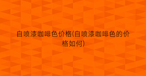 自喷漆咖啡色价格(自喷漆咖啡色的价格如何)