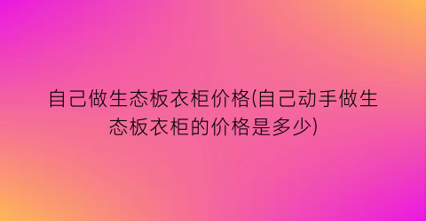 自己做生态板衣柜价格(自己动手做生态板衣柜的价格是多少)