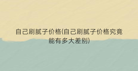 自己刷腻子价格(自己刷腻子价格究竟能有多大差别)
