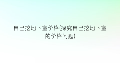 自己挖地下室价格(探究自己挖地下室的价格问题)