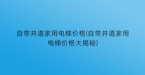 自带井道家用电梯价格(自带井道家用电梯价格大揭秘)