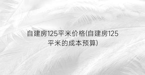 自建房125平米价格(自建房125平米的成本预算)