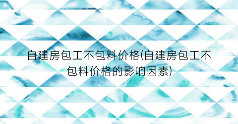 自建房包工不包料价格(自建房包工不包料价格的影响因素)