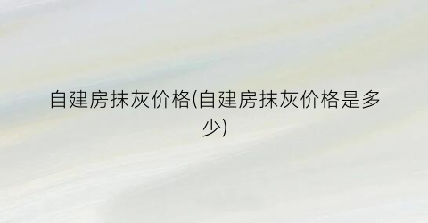 自建房抹灰价格(自建房抹灰价格是多少)