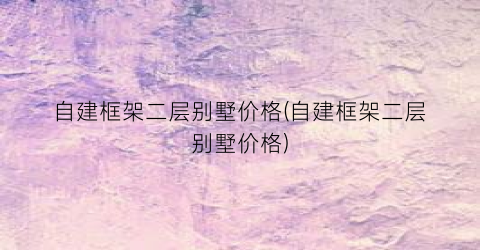 自建框架二层别墅价格(自建框架二层别墅价格)