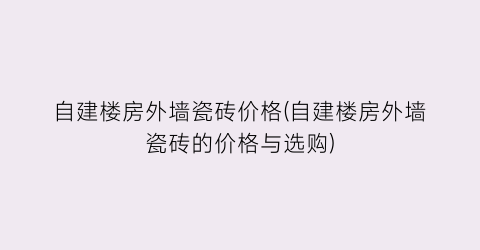 自建楼房外墙瓷砖价格(自建楼房外墙瓷砖的价格与选购)