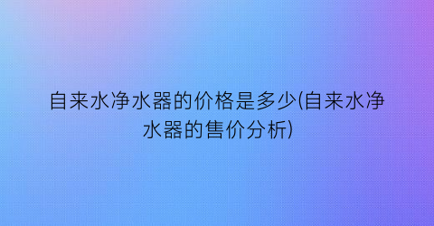 自来水净水器的价格是多少(自来水净水器的售价分析)
