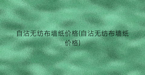 自沾无纺布墙纸价格(自沾无纺布墙纸价格)