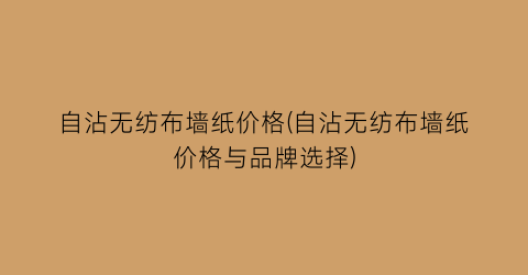 自沾无纺布墙纸价格(自沾无纺布墙纸价格与品牌选择)