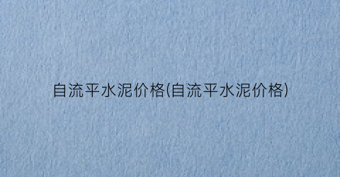 自流平水泥价格(自流平水泥价格)