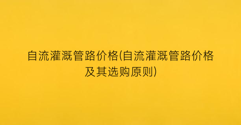 自流灌溉管路价格(自流灌溉管路价格及其选购原则)