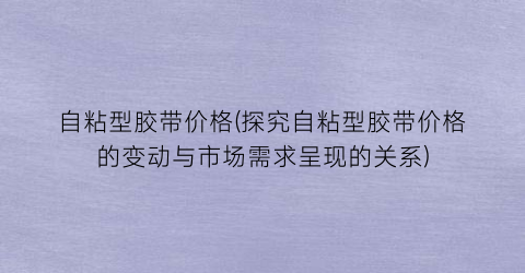 自粘型胶带价格(探究自粘型胶带价格的变动与市场需求呈现的关系)