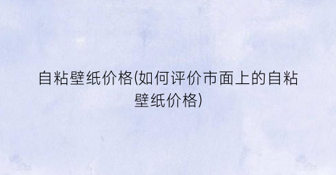 自粘壁纸价格(如何评价市面上的自粘壁纸价格)