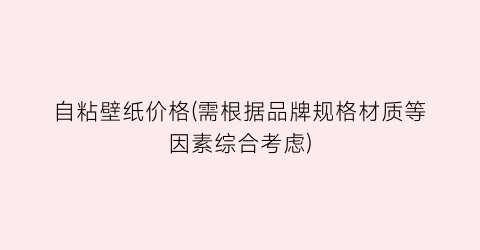 自粘壁纸价格(需根据品牌规格材质等因素综合考虑)