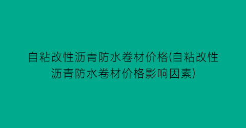 自粘改性沥青防水卷材价格(自粘改性沥青防水卷材价格影响因素)