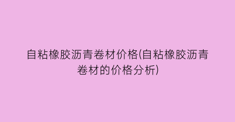 “自粘橡胶沥青卷材价格(自粘橡胶沥青卷材的价格分析)